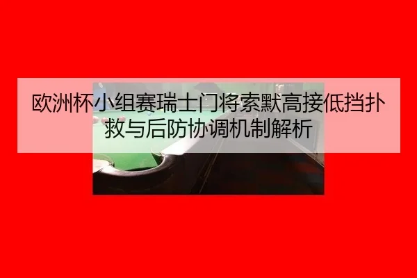 欧洲杯小组赛瑞士门将索默高接低挡扑救与后防协调机制解析